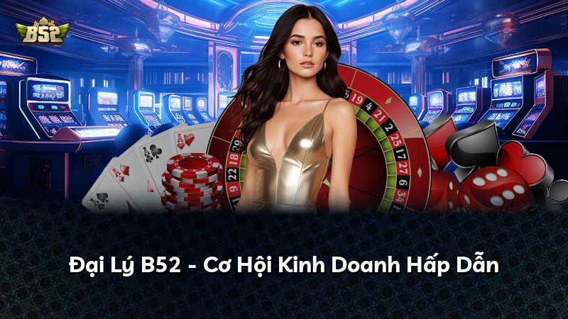 Đại Lý B52 - Cơ Hội Kinh Doanh Hấp Dẫn