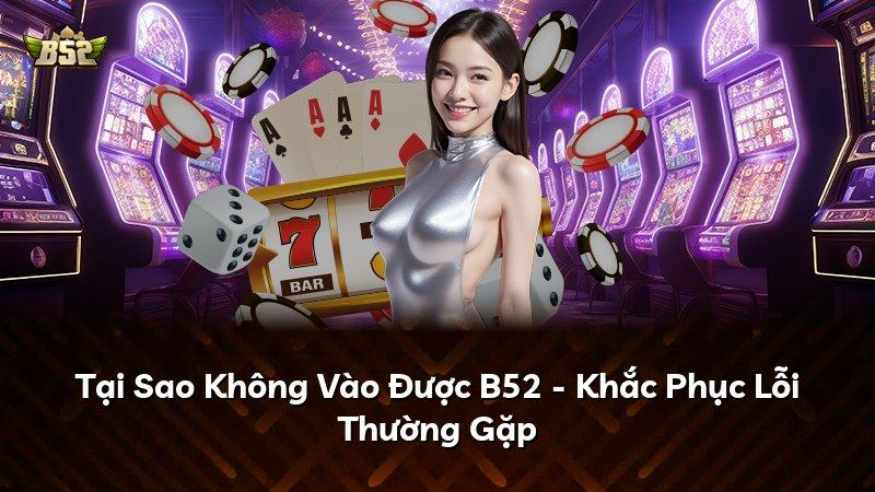 Tại Sao Không Vào Được B52 - Khắc Phục Lỗi Thường Gặp